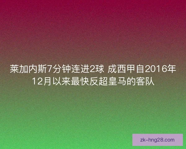 莱加内斯7分钟连进2球 成西甲自2016年12月以来最快反超皇马的客队