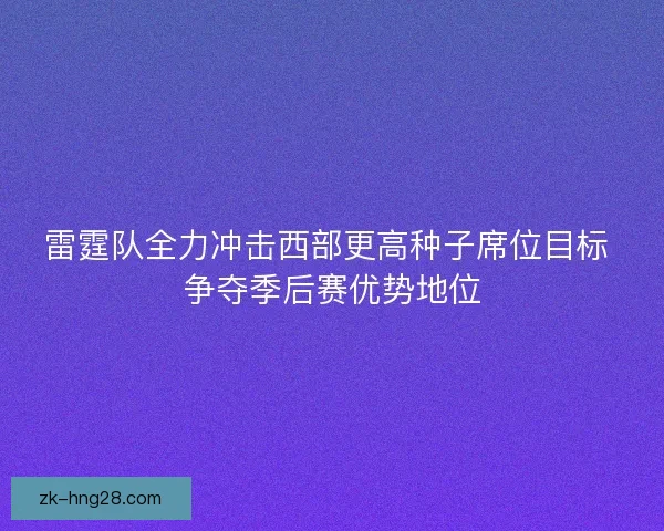 雷霆队全力冲击西部更高种子席位目标 争夺季后赛优势地位
