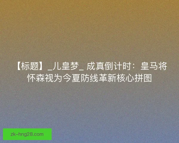 【标题】_儿皇梦_ 成真倒计时：皇马将怀森视为今夏防线革新核心拼图