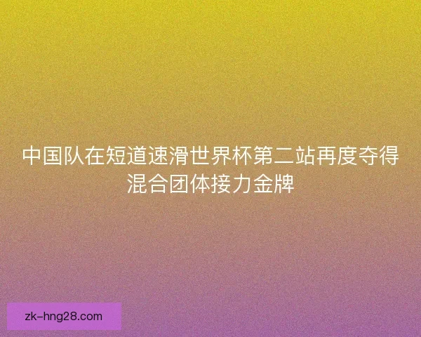 中国队在短道速滑世界杯第二站再度夺得混合团体接力金牌