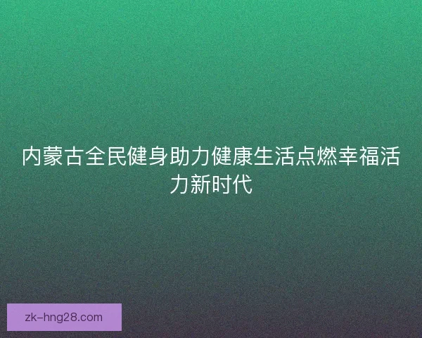 内蒙古全民健身助力健康生活点燃幸福活力新时代 内蒙古全民健身助力健康生活点燃幸福活力新时代