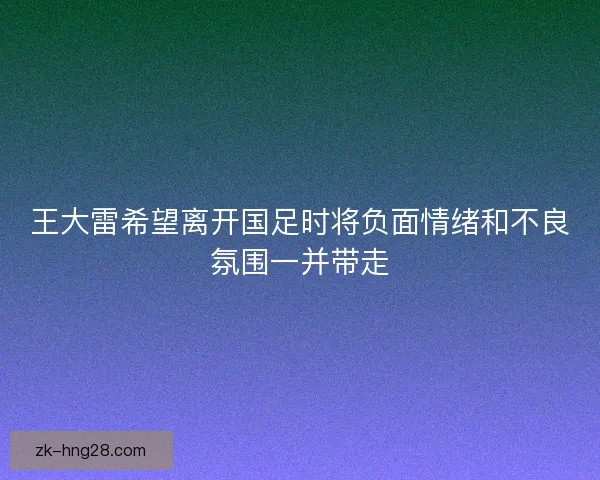 王大雷希望离开国足时将负面情绪和不良氛围一并带走
