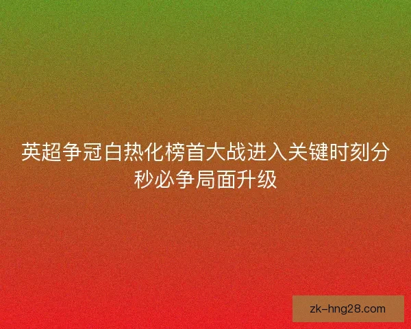 英超争冠白热化榜首大战进入关键时刻分秒必争局面升级