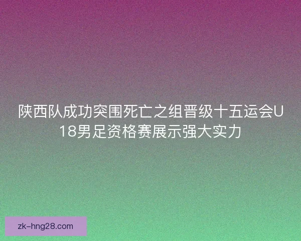 陕西队成功突围死亡之组晋级十五运会U18男足资格赛展示强大实力