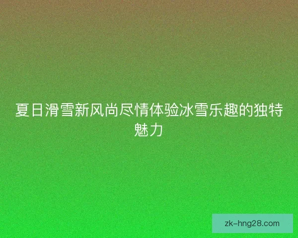 夏日滑雪新风尚尽情体验冰雪乐趣的独特魅力