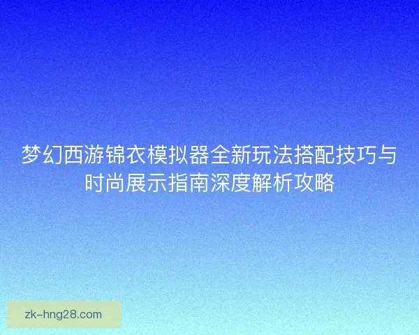 梦幻西游锦衣模拟器全新玩法搭配技巧与时尚展示指南深度解析攻略