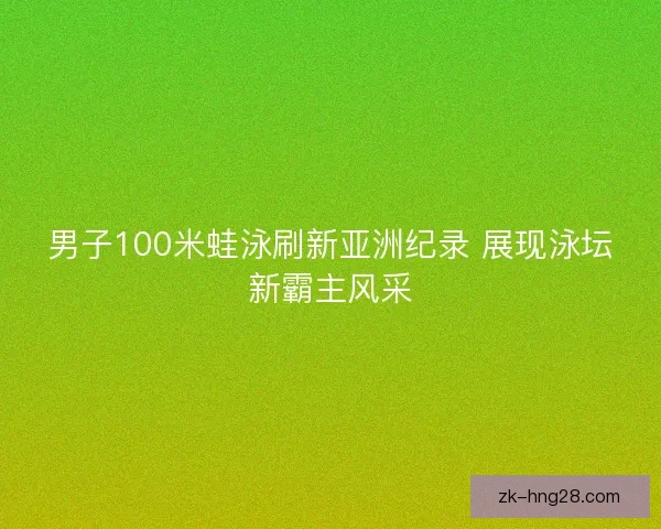 男子100米蛙泳刷新亚洲纪录 展现泳坛新霸主风采
