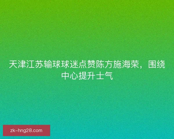 天津江苏输球球迷点赞陈方施海荣，围绕中心提升士气