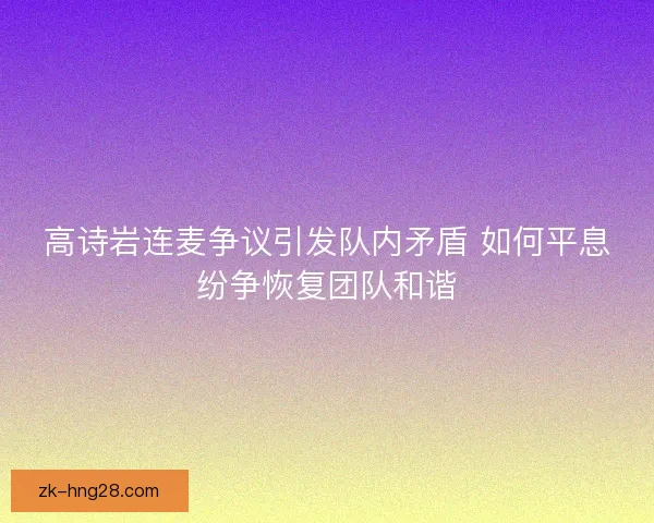 高诗岩连麦争议引发队内矛盾 如何平息纷争恢复团队和谐