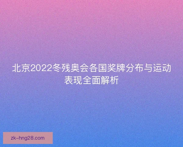北京2022冬残奥会各国奖牌分布与运动表现全面解析