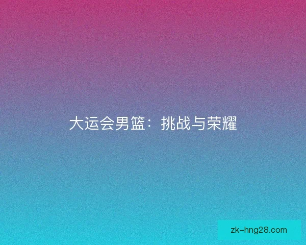 大运会男篮：挑战与荣耀