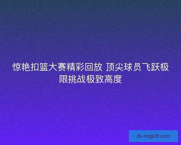 惊艳扣篮大赛精彩回放 顶尖球员飞跃极限挑战极致高度