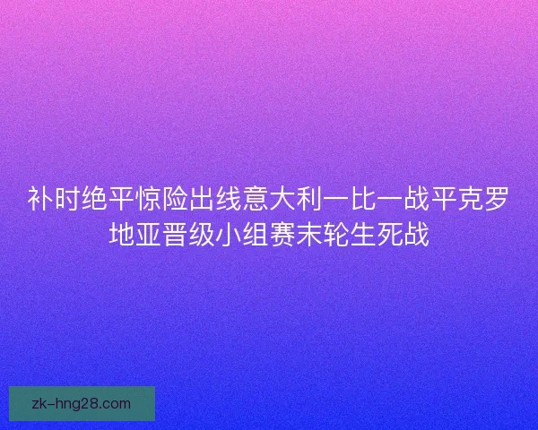 补时绝平惊险出线意大利一比一战平克罗地亚晋级小组赛末轮生死战