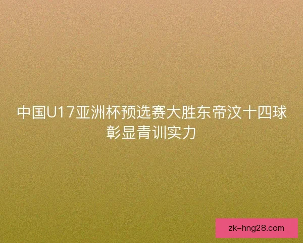 中国U17亚洲杯预选赛大胜东帝汶十四球彰显青训实力 中国U17亚洲杯预选赛大胜东帝汶十四球彰显青训实力
