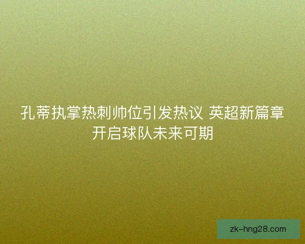 孔蒂执掌热刺帅位引发热议 英超新篇章开启球队未来可期