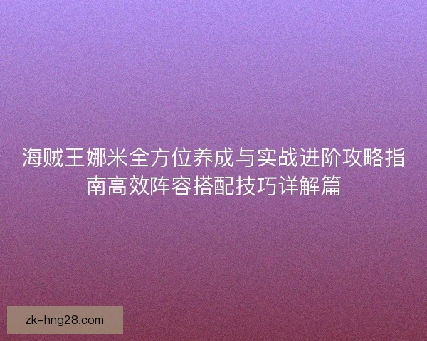海贼王娜米全方位养成与实战进阶攻略指南高效阵容搭配技巧详解篇
