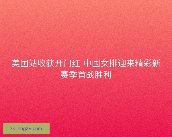 美国站收获开门红 中国女排迎来精彩新赛季首战胜利