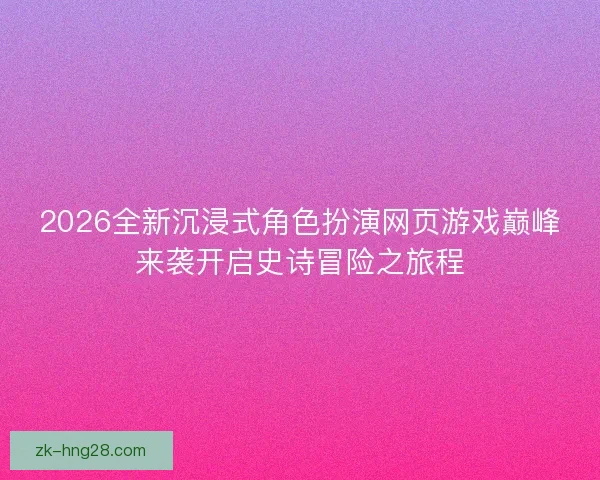 2026全新沉浸式角色扮演网页游戏巅峰来袭开启史诗冒险之旅程