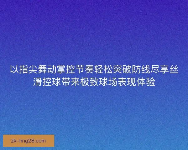 以指尖舞动掌控节奏轻松突破防线尽享丝滑控球带来极致球场表现体验