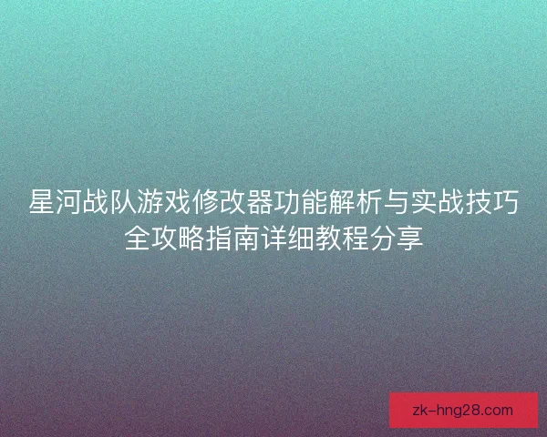 星河战队游戏修改器功能解析与实战技巧全攻略指南详细教程分享