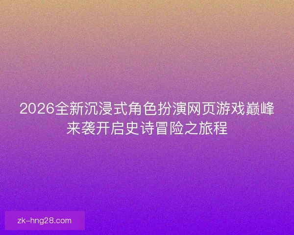 2026全新沉浸式角色扮演网页游戏巅峰来袭开启史诗冒险之旅程