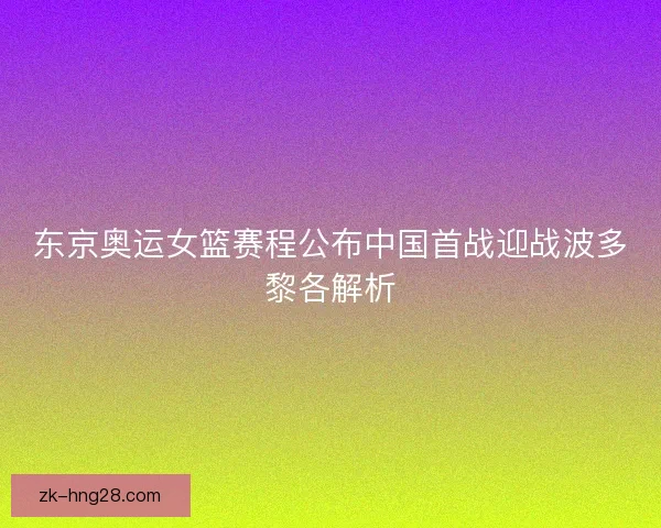 东京奥运女篮赛程公布中国首战迎战波多黎各解析